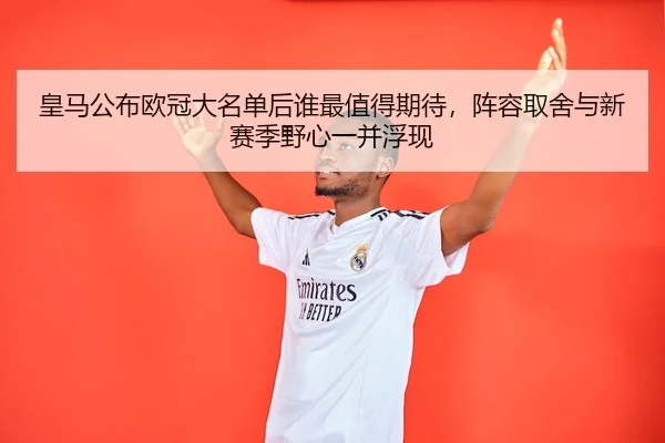 皇马公布欧冠大名单后谁最值得期待，阵容取舍与新赛季野心一并浮现