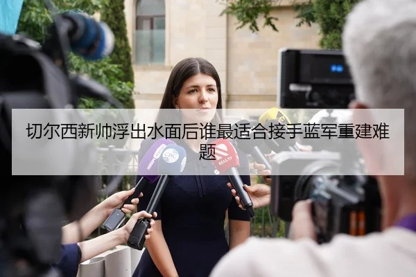 切尔西新帅浮出水面后谁最适合接手蓝军重建难题