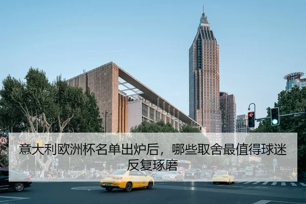 意大利欧洲杯名单出炉后，哪些取舍最值得球迷反复琢磨