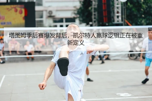 塔图姆季后赛爆发背后，凯尔特人赢球逻辑正在被重新定义