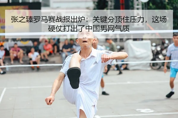 张之臻罗马赛战报出炉：关键分顶住压力，这场硬仗打出了中国男网气质
