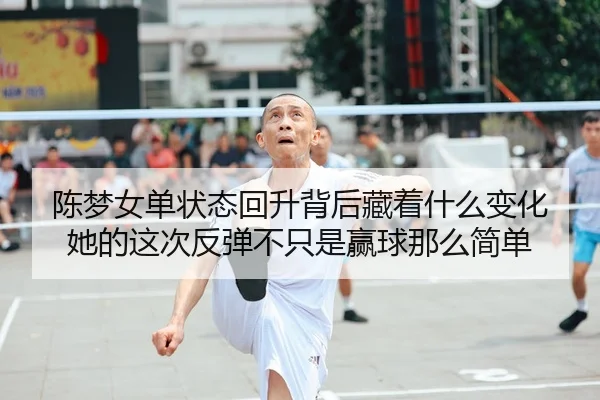 陈梦女单状态回升背后藏着什么变化 她的这次反弹不只是赢球那么简单